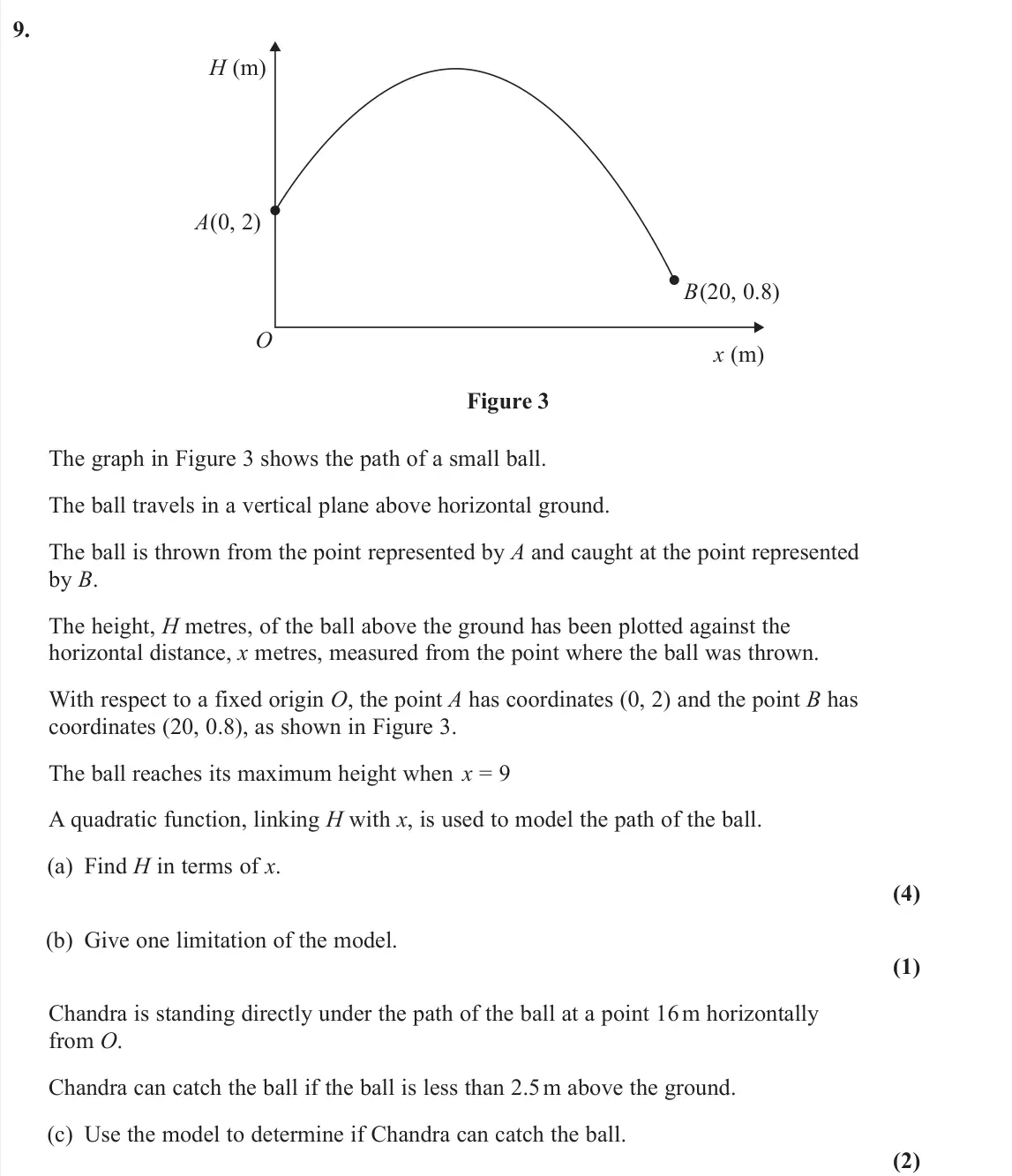 June 2024 Pure 2, question 9: O B(20, 0.8) A(0, 2) H (m) x (m) Figure 3 The graph in Figure 3 shows the path of a small ball. The ball travels in a vertical plane above horizontal ground. Th