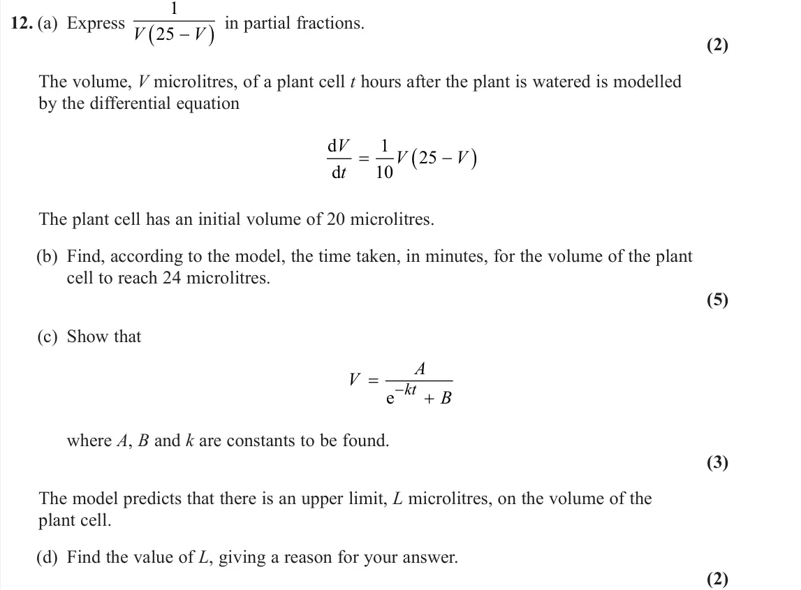 June 2024 Pure 2, question 12: (a) Express 1 25 V V in partial fractions. (2) The volume, V microlitres, of a plant cell t hours after the plant is watered is modelled by the differential equ