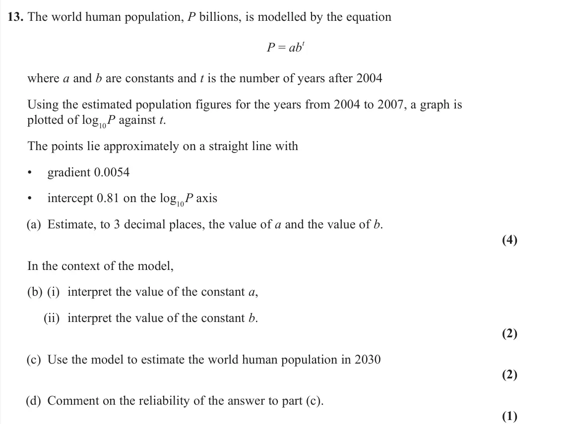 June 2024 Pure 2, question 13: The world human population, P billions, is modelled by the equation P = ab t where a and b are constants and t is the number of years after 2004 Using the estim