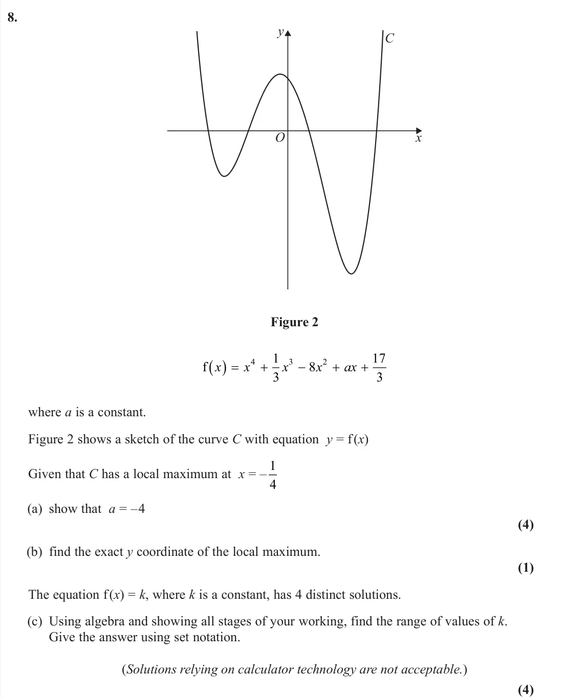 June 2025 Pure 2, question 8: O C y x Figure 2 f x x x x ax  4 3 2 1 3 8 17 3 where a is a constant. Figure 2 shows a sketch of the curve C with equation y = f (x) Given that C has a local 
