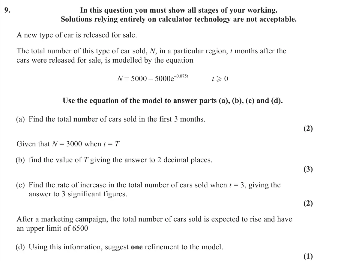 June 2025 Pure 2, question 9: In this question you must show all stages of your working. Solutions relying entirely on calculator technology are not acceptable. A new type of car is released
