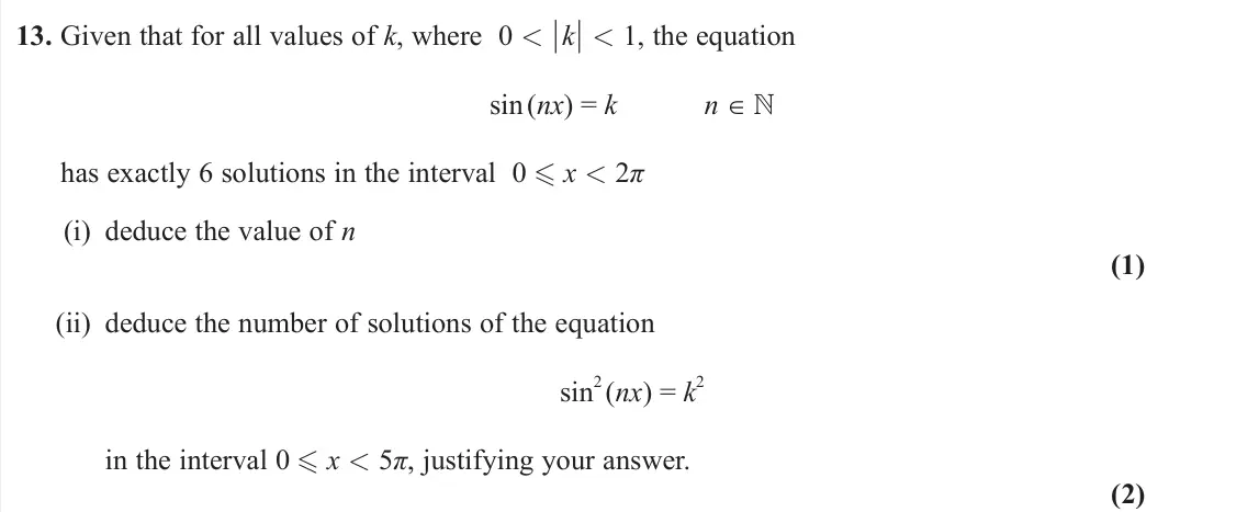 June 2025 Pure 2, question 13: Given that for all values of k, where 0 < ½k½ < 1, the equation sin (nx) = k n ∈  has exactly 6 solutions in the interval 0  x < 2π (i) deduce the value of n 