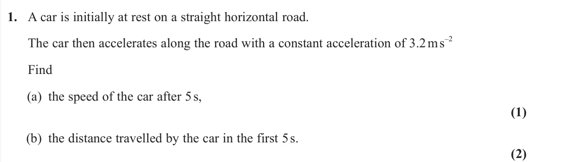 June 2023 Mechanics, question 1: A car is initially at rest on a straight horizontal road. The car then accelerates along the road with a constant acceleration of 3.2 m s –2 Find (a) the speed