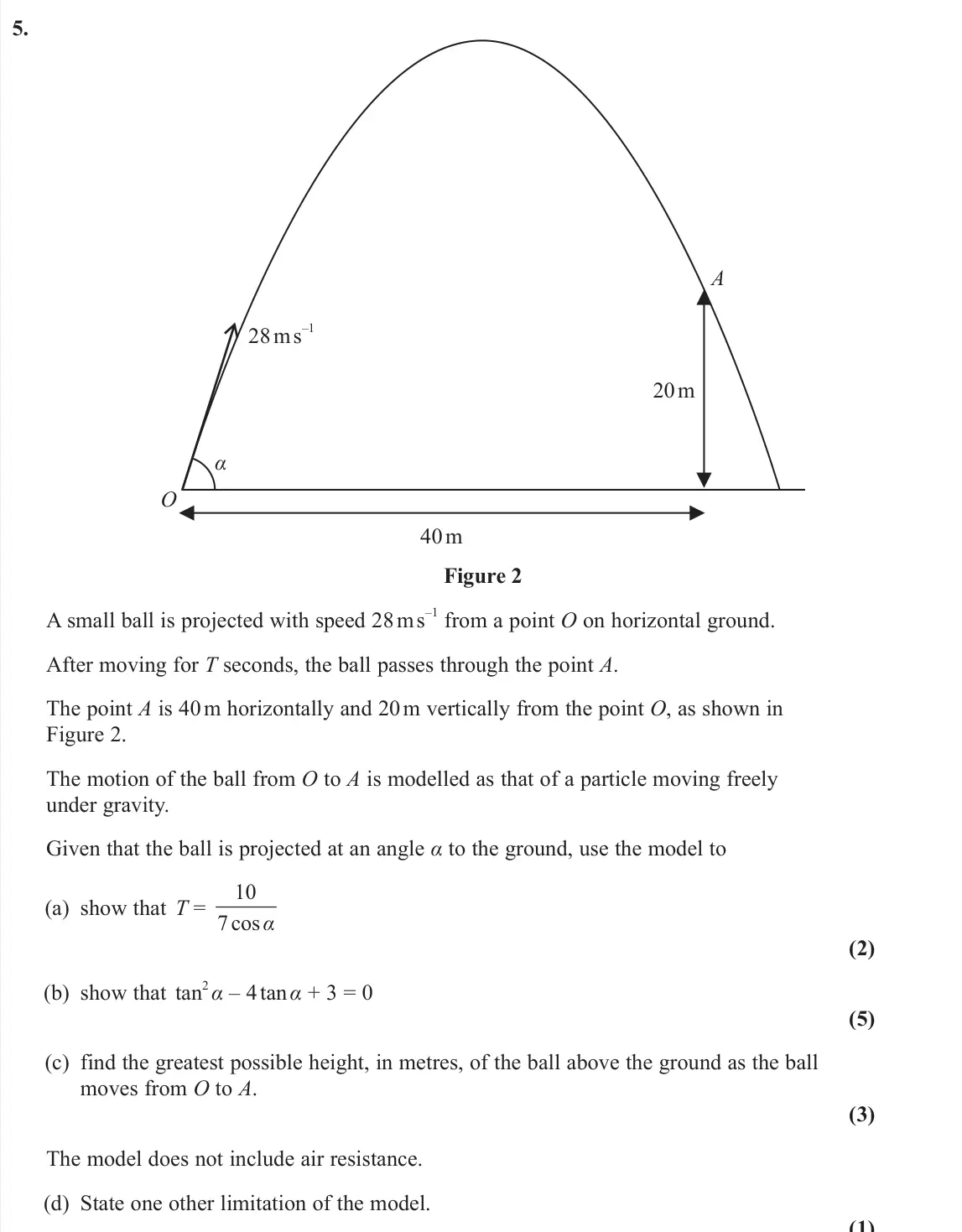 June 2023 Mechanics, question 5: A O 28 m s –1 20 m 40 m α Figure 2 A small ball is projected with speed 28 m s –1 from a point O on horizontal ground. After moving for T seconds, the ball pass