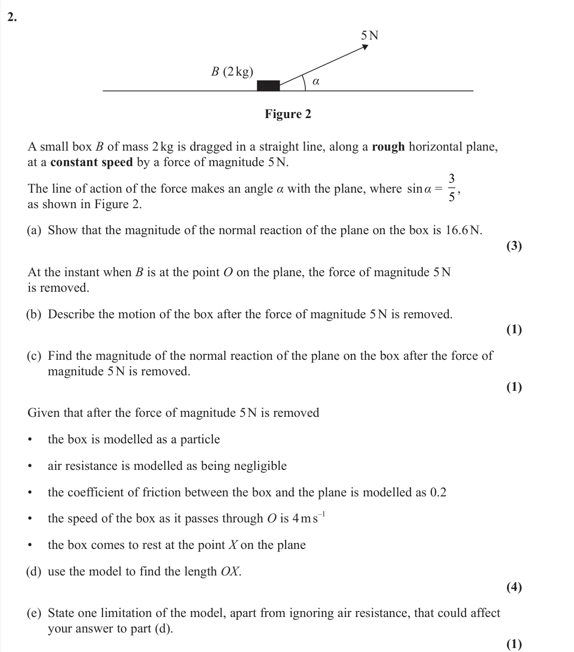June 2025 Mechanics, question 2: 5 N α B (2 kg) Figure 2 A small box B of mass 2 kg is dragged in a straight line, along a rough horizontal plane, at a constant speed by a force of magnitude 5