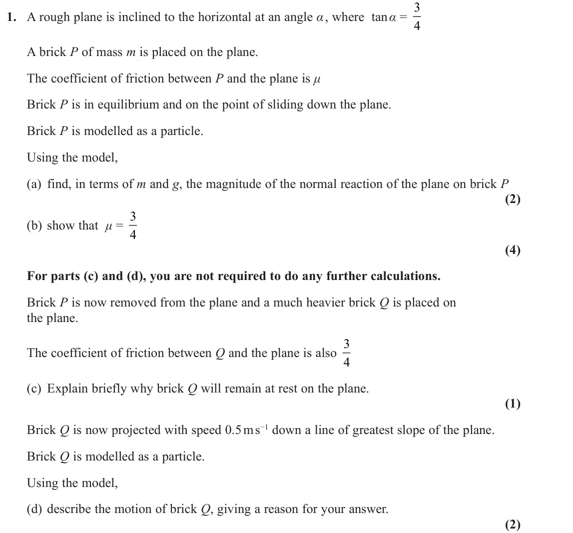 November 2020 Mechanics, question 1: A rough plane is inclined to the horizontal at an angle α , where tan α = 3 4 A brick P of mass m is placed on the plane. The coefficient of friction between P 