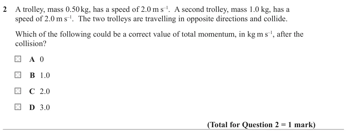 June 2017 Paper 1, question 2: A trolley, mass 0.50 kg, has a speed of 2.0 m s–1. A second trolley, mass 1.0 kg, has a speed of 2.0 m s–1. The two trolleys are travelling in opposite directio