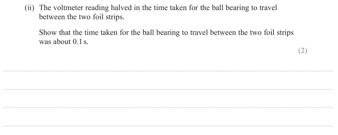June 2018 Paper 1, question 18(b)(ii): The voltmeter reading halved in the time taken for the ball bearing to travel between the two foil strips. Show that the time taken for the ball bearing to trav