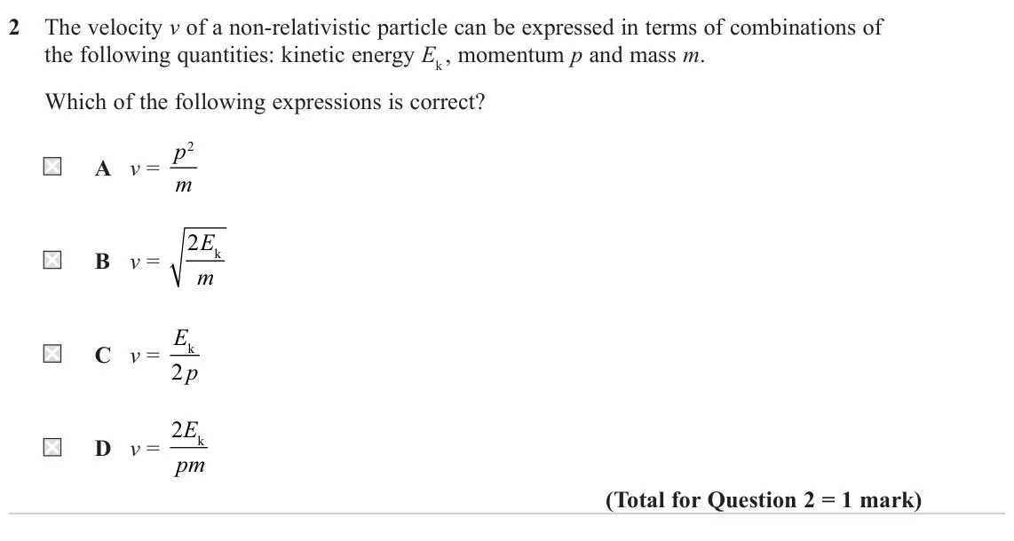 June 2022 Paper 1, question 2: The velocity v of a non‑relativistic particle can be expressed in terms of combinations of the following quantities: kinetic energy Ek , momentum p and mass m.