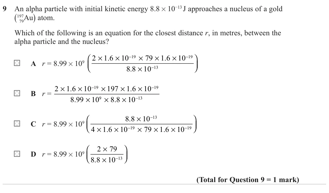 June 2022 Paper 1, question 9: An alpha particle with initial kinetic energy 8.8 × 10−13 J approaches a nucleus of a gold (197 79Au) atom. Which of the following is an equation for the closes