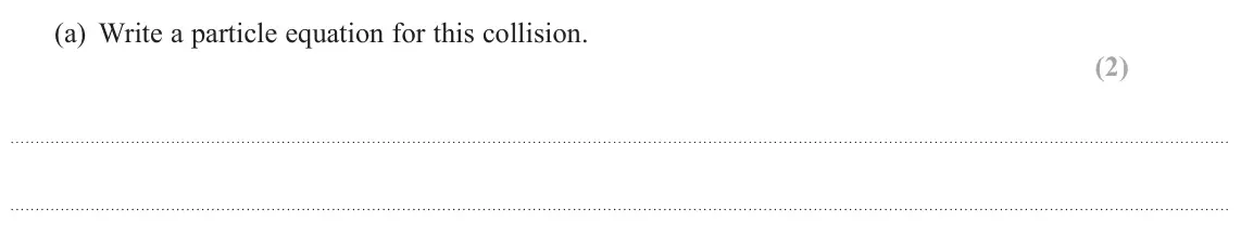 June 2022 Paper 1, question 17(a): Write a particle equation for this collision. (2)