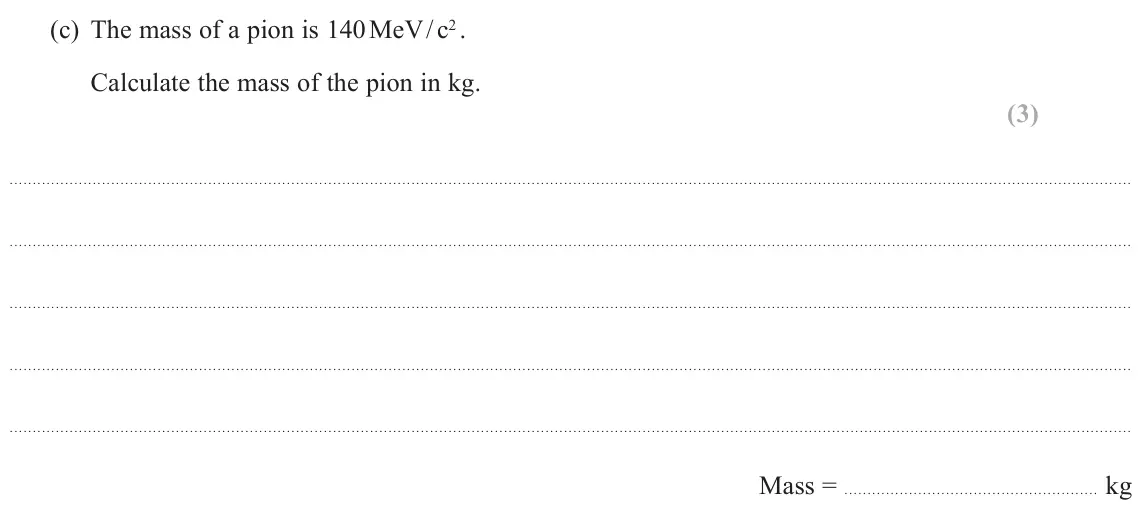 June 2022 Paper 1, question 17(c): The mass of a pion is 140 MeV / c2 . Calculate the mass of the pion in kg. (3) Mass = kg