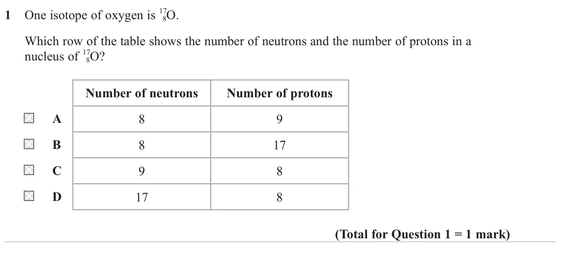 June 2023 Paper 1, question 1: One isotope of oxygen is 17 8O. Which row of the table shows the number of neutrons and the number of protons in a nucleus of 17 8O? Number of neutrons Number o