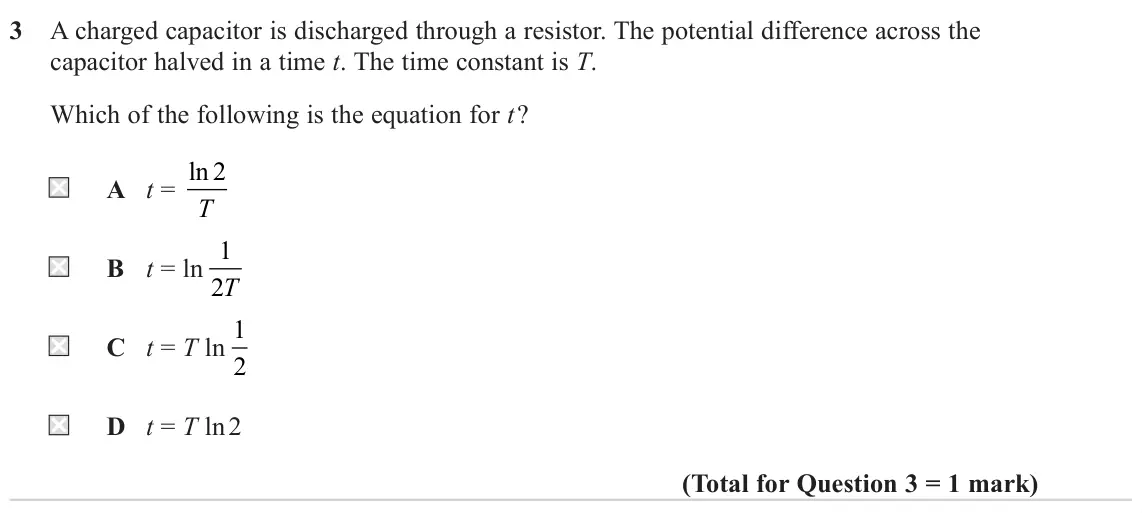 June 2023 Paper 1, question 3: A charged capacitor is discharged through a resistor. The potential difference across the capacitor halved in a time t. The time constant is T. Which of the fol