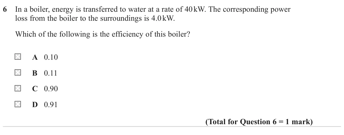 June 2023 Paper 1, question 6: In a boiler, energy is transferred to water at a rate of 40 kW. The corresponding power loss from the boiler to the surroundings is 4.0 kW. Which of the followi