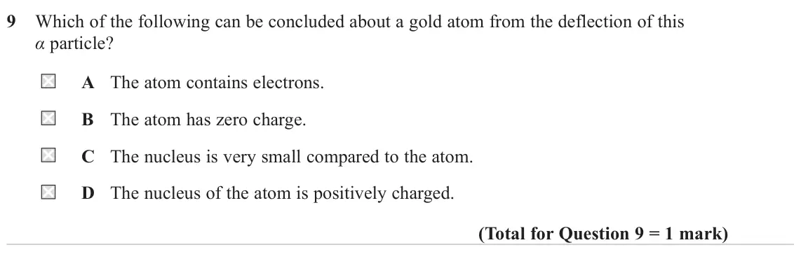 June 2023 Paper 1, question 9: Which of the following can be concluded about a gold atom from the deflection of this α particle? A The atom contains electrons. B The atom has zero charge. C T