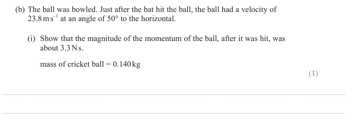 June 2023 Paper 1, question 17(b)(i): Show that the magnitude of the momentum of the ball, after it was hit, was about 3.3 N s. mass of cricket ball = 0.140 kg (1)