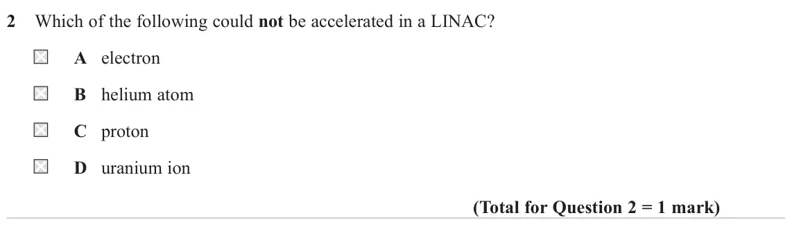 June 2024 Paper 1, question 2: Which of the following could not be accelerated in a LINAC? A electron B helium atom C proton D uranium ion