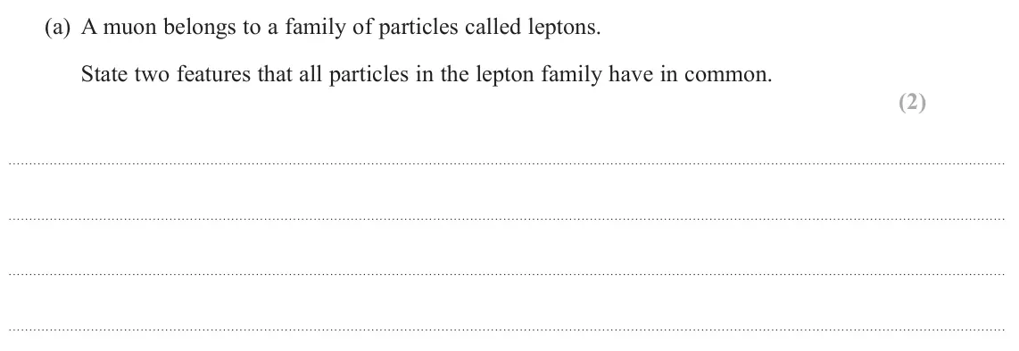 June 2024 Paper 1, question 14(a): A muon belongs to a family of particles called leptons. State two features that all particles in the lepton family have in common. (2)