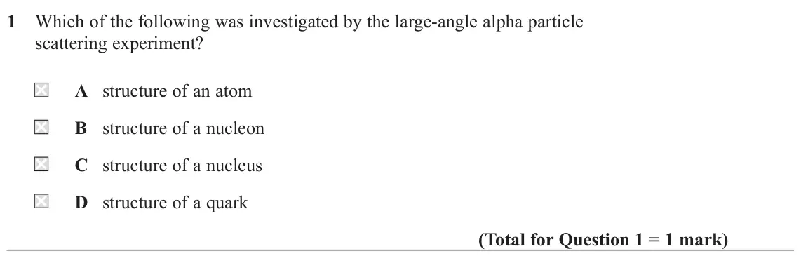 June 2025 Paper 1, question 1: Which of the following was investigated by the large-angle alpha particle scattering experiment? A structure of an atom B structure of a nucleon C structure of