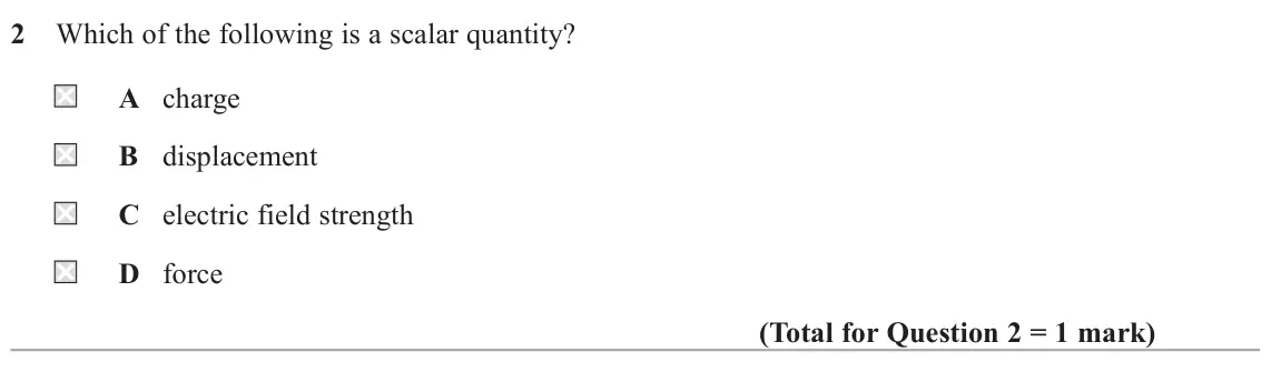 June 2025 Paper 1, question 2: Which of the following is a scalar quantity? A charge B displacement C electric field strength D force