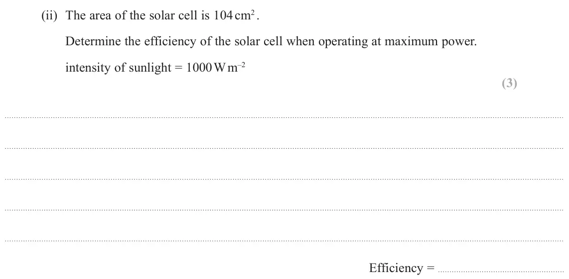 June 2025 Paper 1, question 13(b)(ii): The area of the solar cell is 104 cm2 . Determine the efficiency of the solar cell when operating at maximum power. intensity of sunlight = 1000 W m–2 (3) Effic