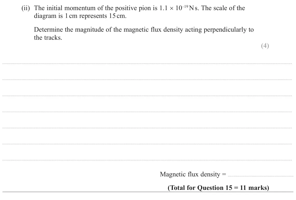 June 2025 Paper 1, question 15(d)(ii): The initial momentum of the positive pion is 1.1 × 10–19 N s. The scale of the diagram is 1 cm represents 15 cm. Determine the magnitude of the magnetic flux de