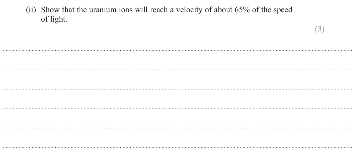 June 2025 Paper 1, question 18(b)(ii): Show that the uranium ions will reach a velocity of about 65% of the speed of light. (3)