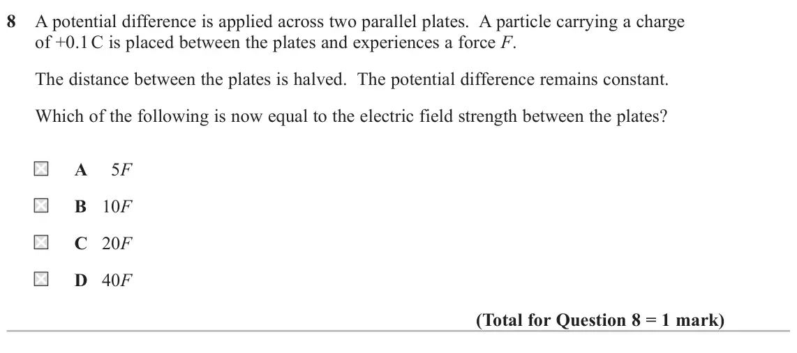 November 2021 Paper 1, question 8: A potential difference is applied across two parallel plates. A particle carrying a charge of +0.1 C is placed between the plates and experiences a force F. The