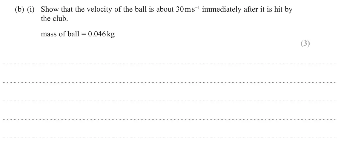 November 2021 Paper 1, question 12(b)(i): Show that the velocity of the ball is about 30 m s−1 immediately after it is hit by the club. mass of ball = 0.046 kg (3)