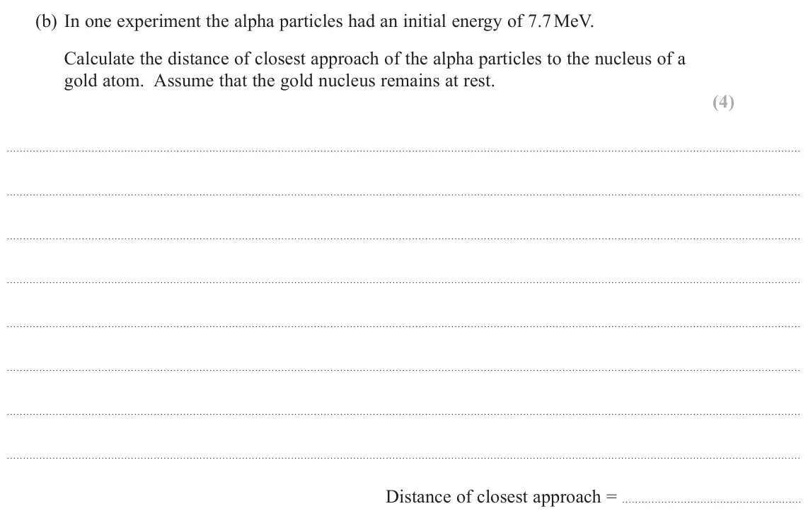 November 2021 Paper 1, question 15(b): In one experiment the alpha particles had an initial energy of 7.7 MeV. Calculate the distance of closest approach of the alpha particles to the nucleus of a go