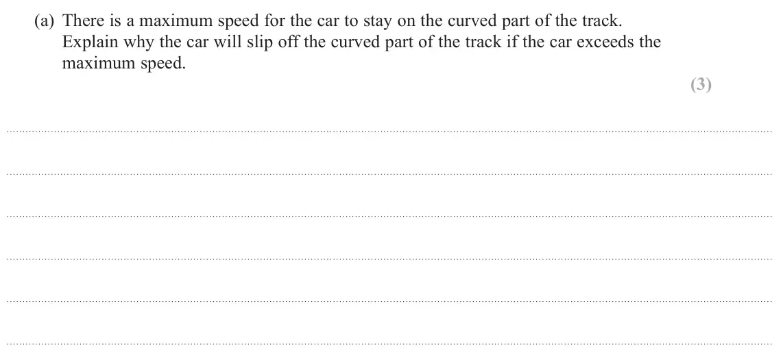 October 2020 Paper 1, question 13(a): There is a maximum speed for the car to stay on the curved part of the track. Explain why the car will slip off the curved part of the track if the car exceeds