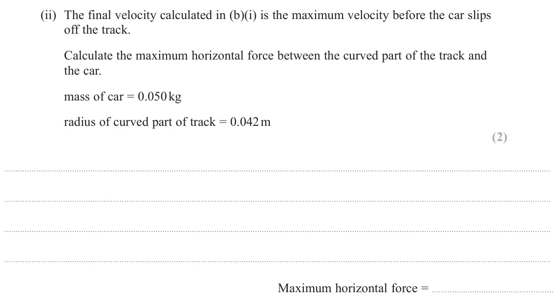October 2020 Paper 1, question 13(b)(ii): The final velocity calculated in (b)(i) is the maximum velocity before the car slips off the track. Calculate the maximum horizontal force between the curved pa