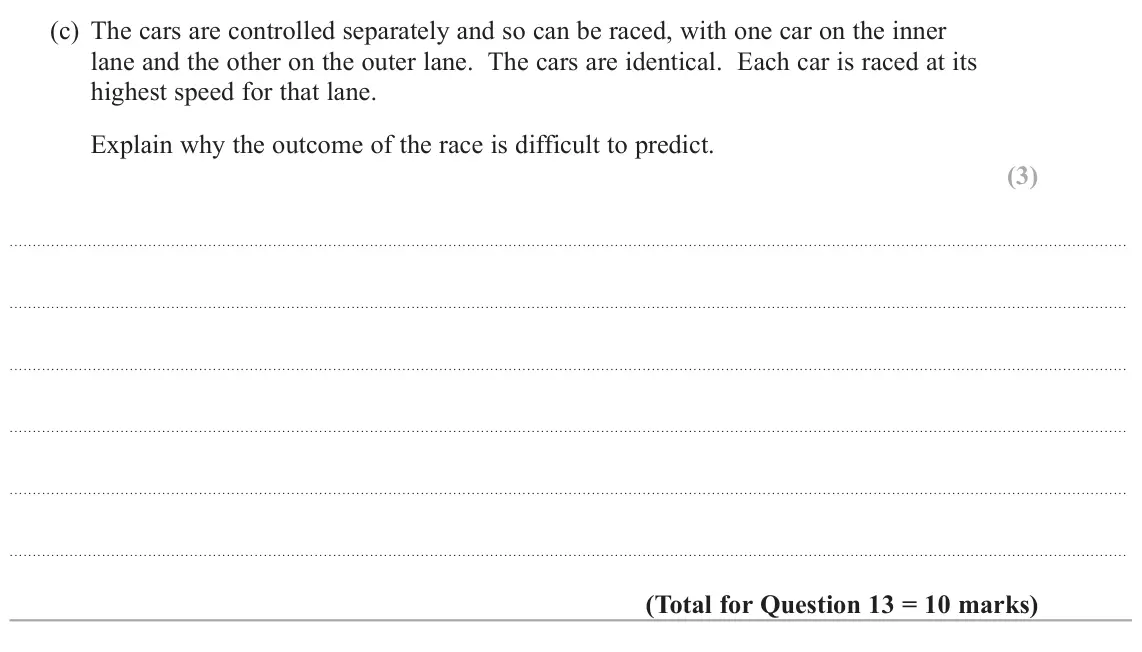 October 2020 Paper 1, question 13(c): The cars are controlled separately and so can be raced, with one car on the inner lane and the other on the outer lane. The cars are identical. Each car is race