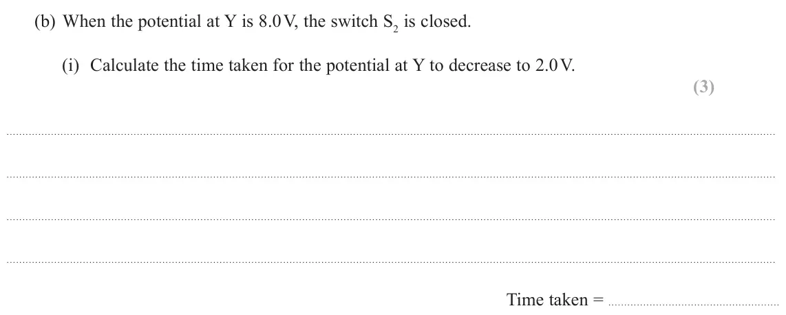 October 2020 Paper 1, question 15(b)(i): Calculate the time taken for the potential at Y to decrease to 2.0 V. (3) Time taken =