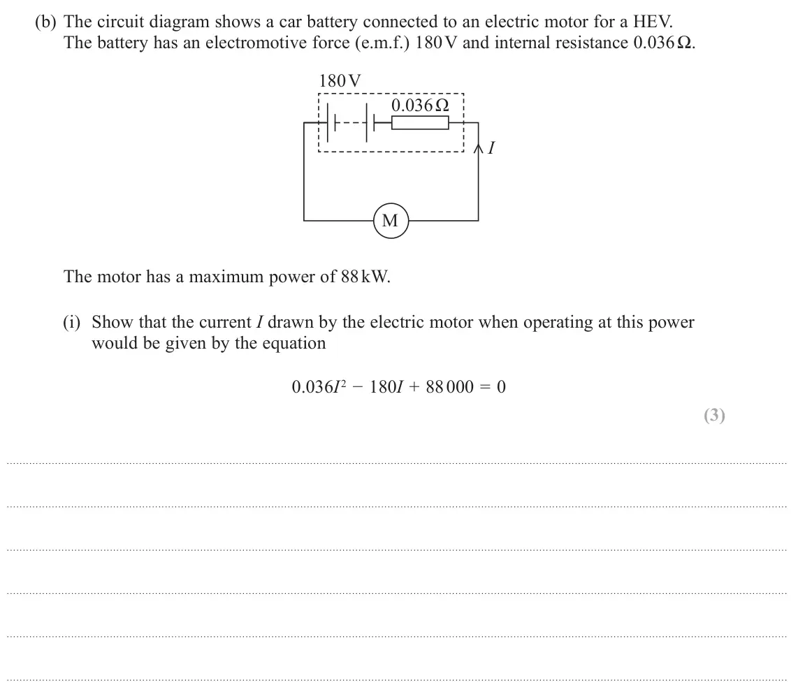 October 2020 Paper 1, question 17(b)(i): Show that the current I drawn by the electric motor when operating at this power would be given by the equation 0.036I 2 − 180I + 88 000 = 0 (3)