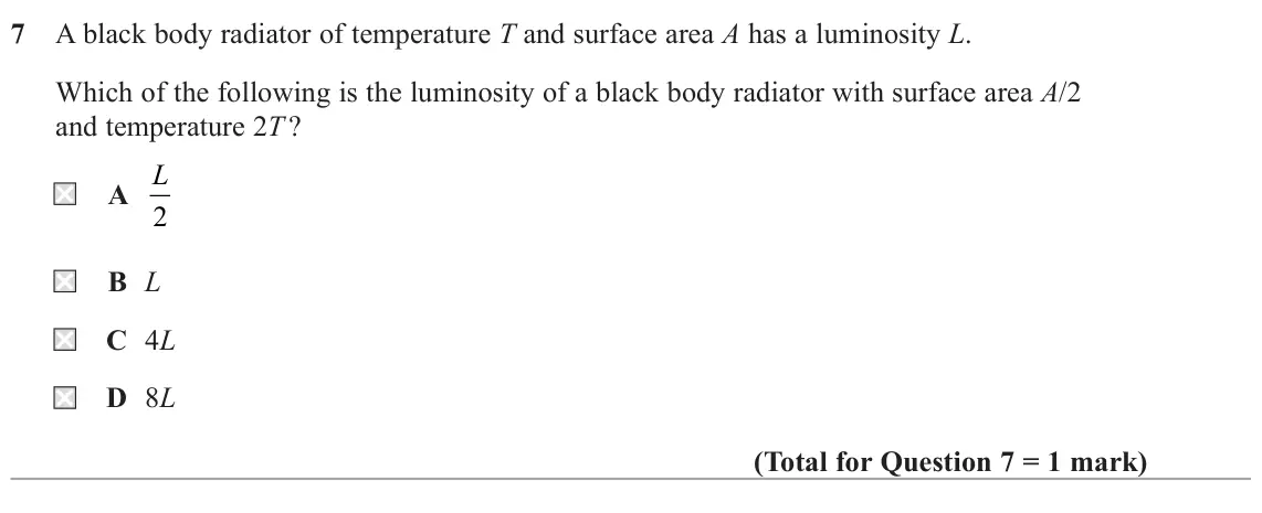 June 2017 Paper 2, question 7: A black body radiator of temperature T and surface area A has a luminosity L. Which of the following is the luminosity of a black body radiator with surface are