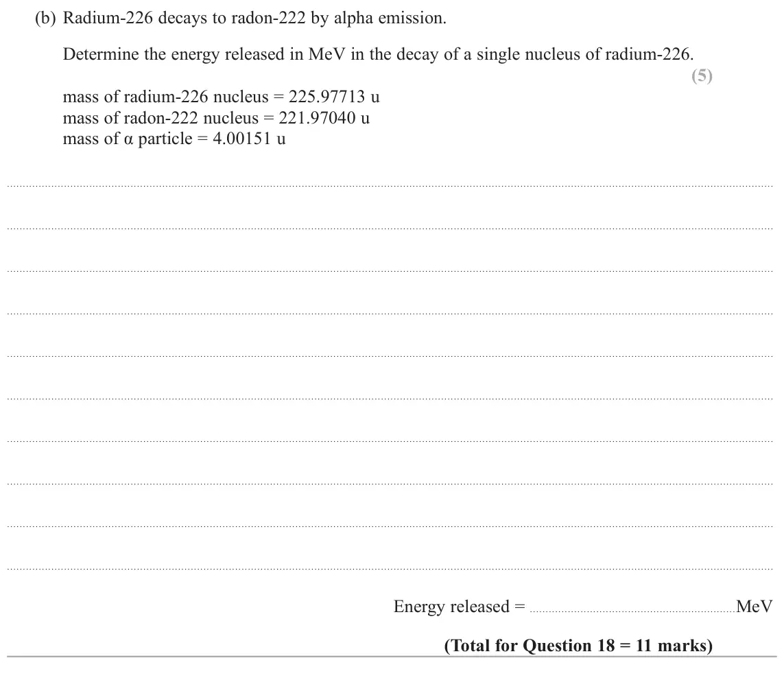 June 2018 Paper 2, question 18(b): Radium-226 decays to radon-222 by alpha emission. Determine the energy released in MeV in the decay of a single nucleus of radium-226. (5) mass of radium-226 nu