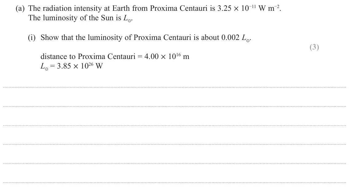 June 2018 Paper 2, question 19(a)(i): Show that the luminosity of Proxima Centauri is about 0.002 L . (3) distance to Proxima Centauri = 4.00 × 1016 m L = 3.85 × 1026 W