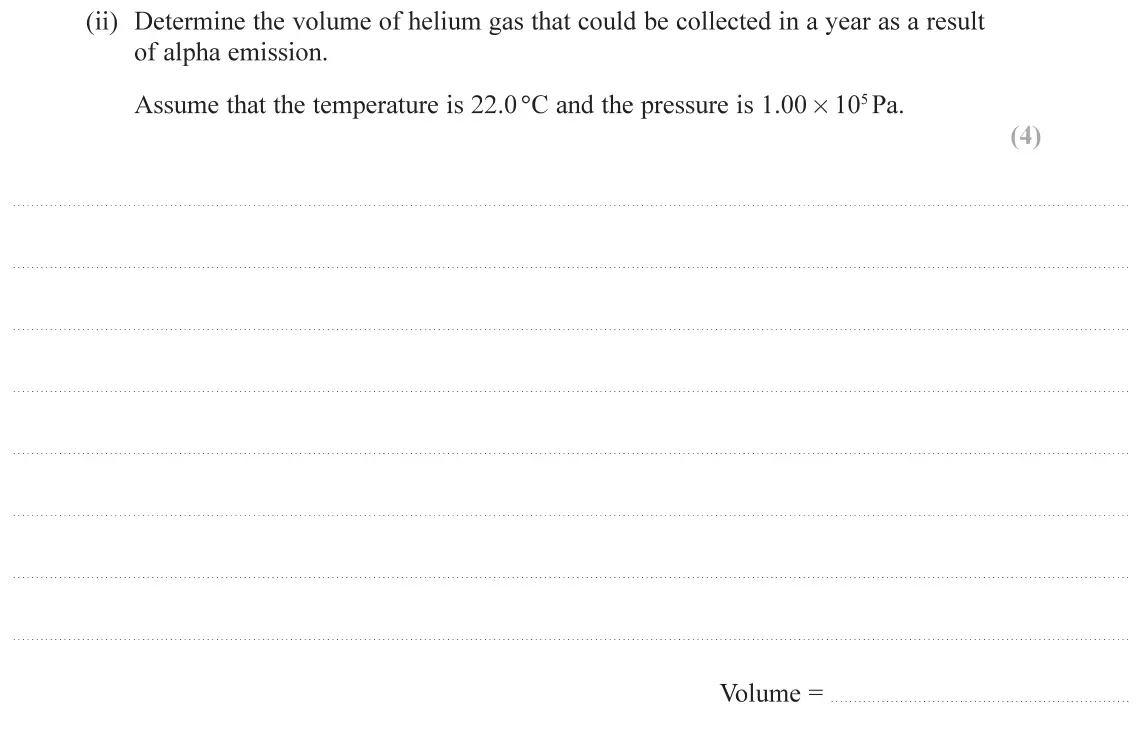 June 2019 Paper 2, question 18(b)(ii): Determine the volume of helium gas that could be collected in a year as a result of alpha emission. Assume that the temperature is 22.0°C and the pressure is 1.