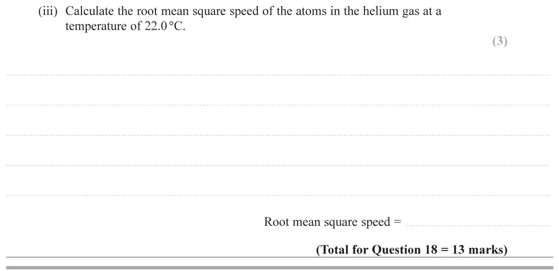 June 2019 Paper 2, question 18(b)(iii): Calculate the root mean square speed of the atoms in the helium gas at a temperature of 22.0°C. (3) Root mean square speed =