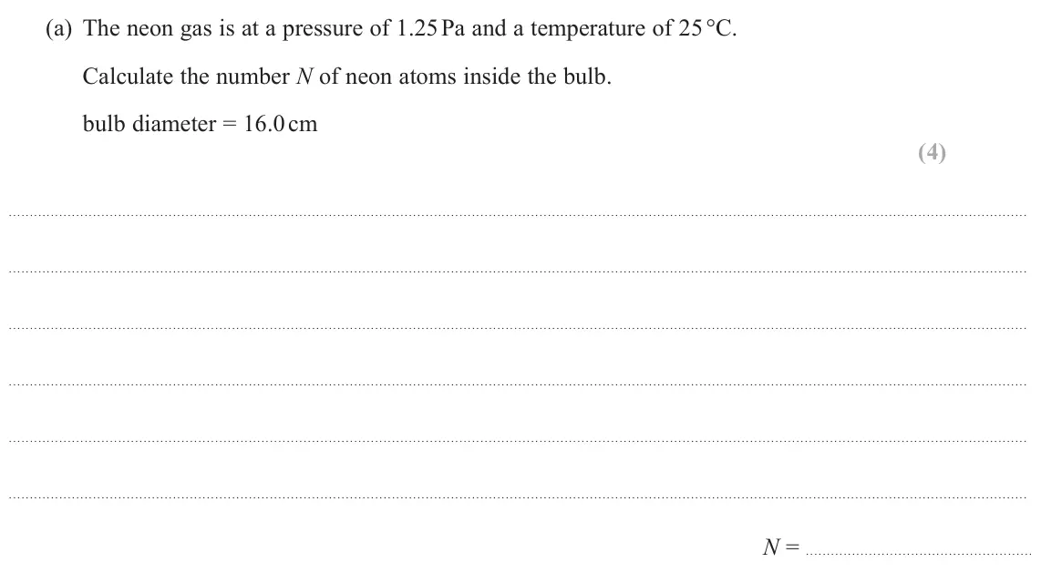 June 2022 Paper 2, question 19(a): The neon gas is at a pressure of 1.25 Pa and a temperature of 25 °C. Calculate the number N of neon atoms inside the bulb. bulb diameter = 16.0 cm (4) N =