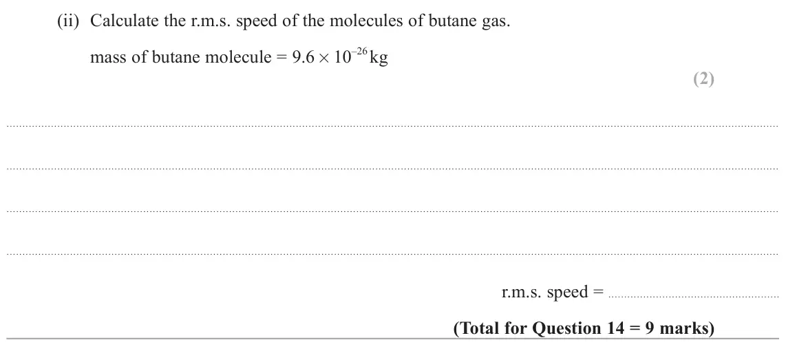 June 2023 Paper 2, question 14(b)(ii): Calculate the r.m.s. speed of the molecules of butane gas. –26 kg mass of butane molecule = 9.6 × 10 (2) r.m.s. speed =
