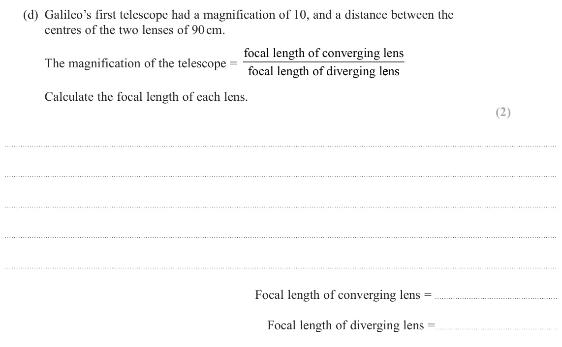 June 2023 Paper 2, question 18(d): Galileo’s first telescope had a magnification of 10, and a distance between the centres of the two lenses of 90 cm. The magnification of the telescope = focal l