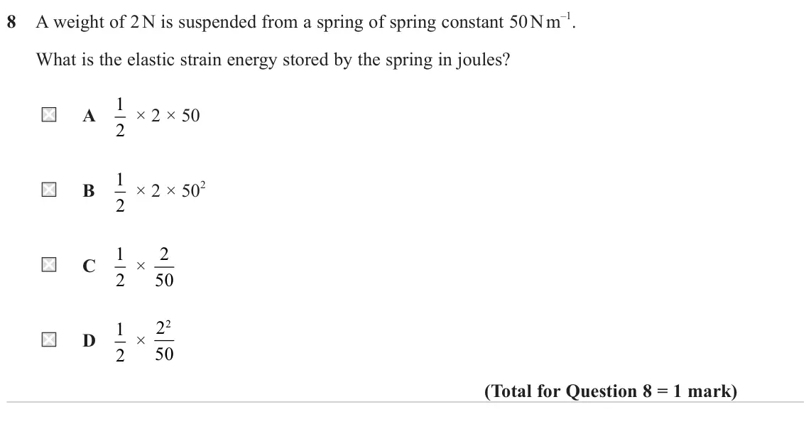 June 2024 Paper 2, question 8: A weight of 2 N is suspended from a spring of spring constant 50 N m –1. What is the elastic strain energy stored by the spring in joules? 1 A 2 × 2 × 50 1 B 2