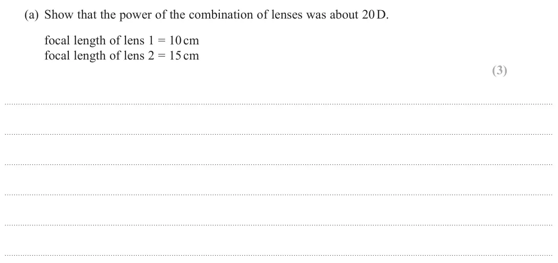 June 2024 Paper 2, question 14(a): Show that the power of the combination of lenses was about 20 D. focal length of lens 1 = 10 cm focal length of lens 2 = 15 cm (3)
