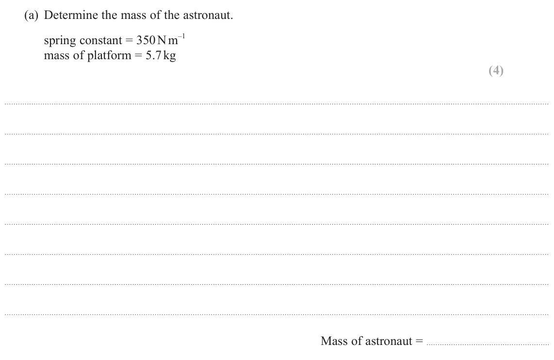 June 2024 Paper 2, question 16(a): Determine the mass of the astronaut. spring constant = 350 N m –1 mass of platform = 5.7 kg (4) Mass of astronaut =