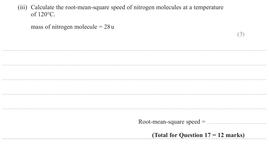 June 2024 Paper 2, question 17(b)(iii): Calculate the root-mean-square speed of nitrogen molecules at a temperature of 120°C. mass of nitrogen molecule = 28 u (3) Root-mean-square speed =