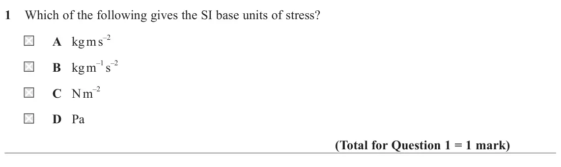 June 2025 Paper 2, question 1: Which of the following gives the SI base units of stress? A kg m s –2 B kg m –1 s –2 C N m –2 D Pa
