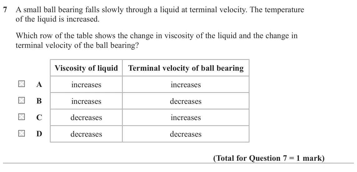 June 2025 Paper 2, question 7: A small ball bearing falls slowly through a liquid at terminal velocity. The temperature of the liquid is increased. Which row of the table shows the change in